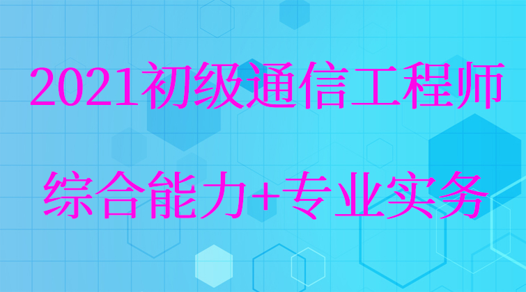 2021【初级】通信工程师——综合能力+专业实务